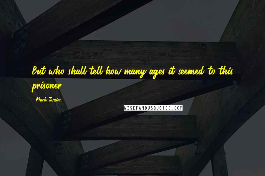 Mark Twain Quotes: But who shall tell how many ages it seemed to this prisoner?