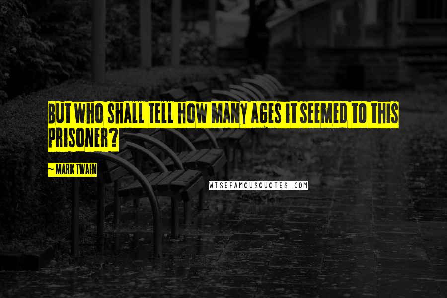 Mark Twain Quotes: But who shall tell how many ages it seemed to this prisoner?