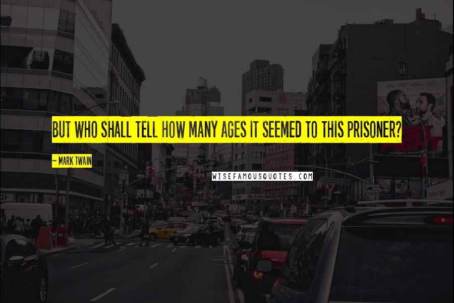 Mark Twain Quotes: But who shall tell how many ages it seemed to this prisoner?