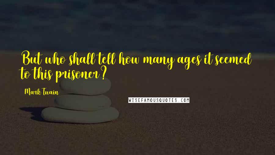 Mark Twain Quotes: But who shall tell how many ages it seemed to this prisoner?