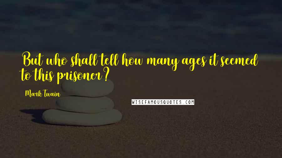 Mark Twain Quotes: But who shall tell how many ages it seemed to this prisoner?