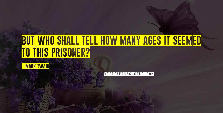 Mark Twain Quotes: But who shall tell how many ages it seemed to this prisoner?