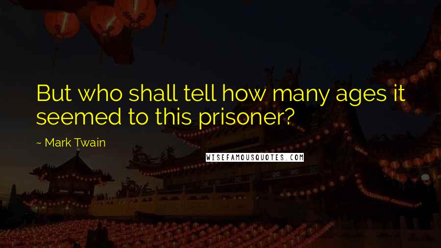 Mark Twain Quotes: But who shall tell how many ages it seemed to this prisoner?