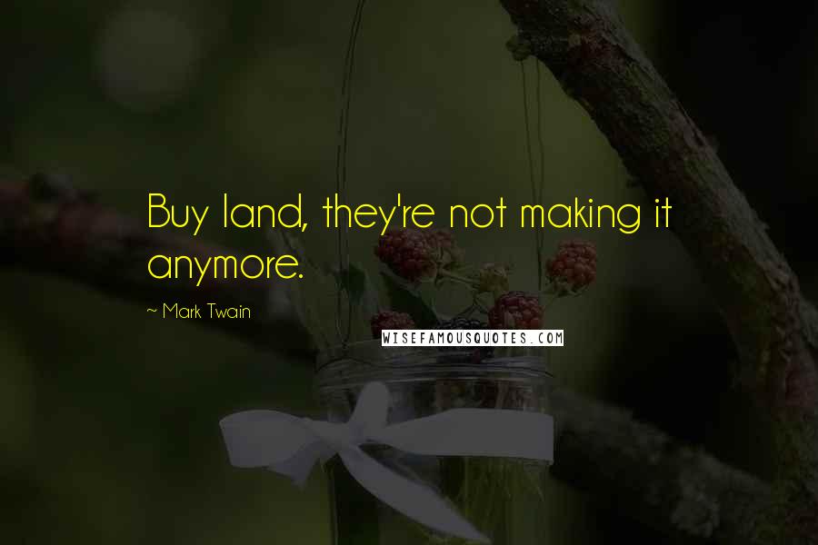 Mark Twain Quotes: Buy land, they're not making it anymore.