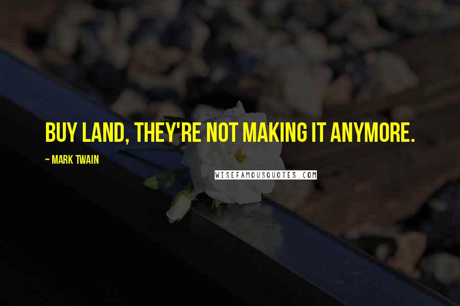 Mark Twain Quotes: Buy land, they're not making it anymore.