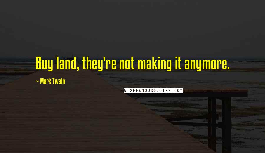 Mark Twain Quotes: Buy land, they're not making it anymore.