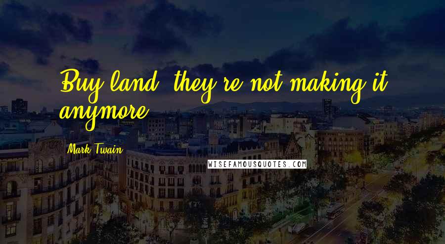 Mark Twain Quotes: Buy land, they're not making it anymore.