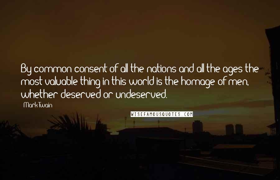 Mark Twain Quotes: By common consent of all the nations and all the ages the most valuable thing in this world is the homage of men, whether deserved or undeserved.