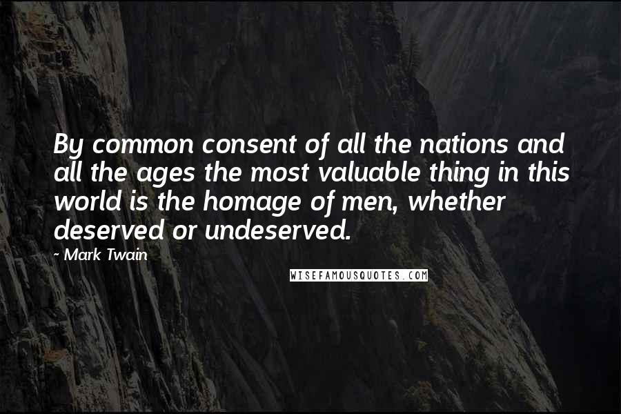 Mark Twain Quotes: By common consent of all the nations and all the ages the most valuable thing in this world is the homage of men, whether deserved or undeserved.