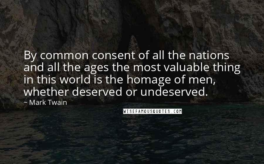 Mark Twain Quotes: By common consent of all the nations and all the ages the most valuable thing in this world is the homage of men, whether deserved or undeserved.
