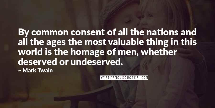 Mark Twain Quotes: By common consent of all the nations and all the ages the most valuable thing in this world is the homage of men, whether deserved or undeserved.