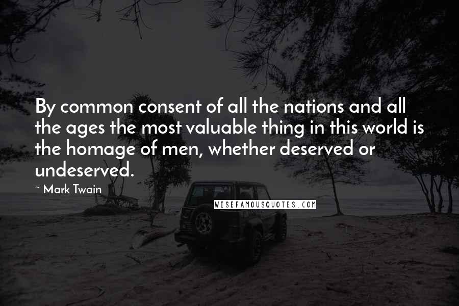 Mark Twain Quotes: By common consent of all the nations and all the ages the most valuable thing in this world is the homage of men, whether deserved or undeserved.