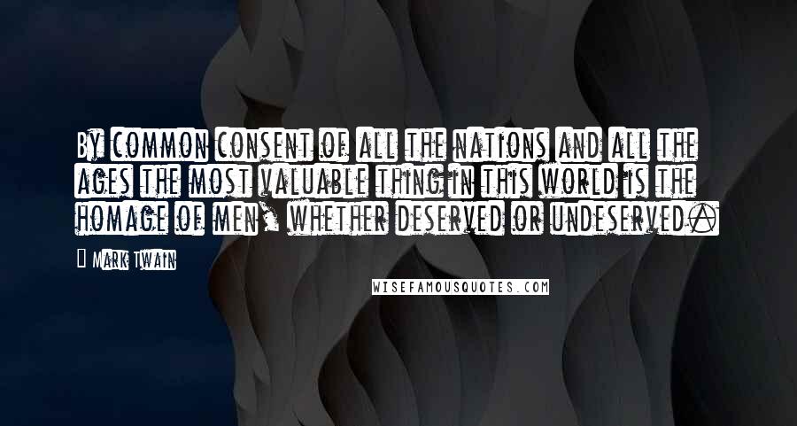 Mark Twain Quotes: By common consent of all the nations and all the ages the most valuable thing in this world is the homage of men, whether deserved or undeserved.