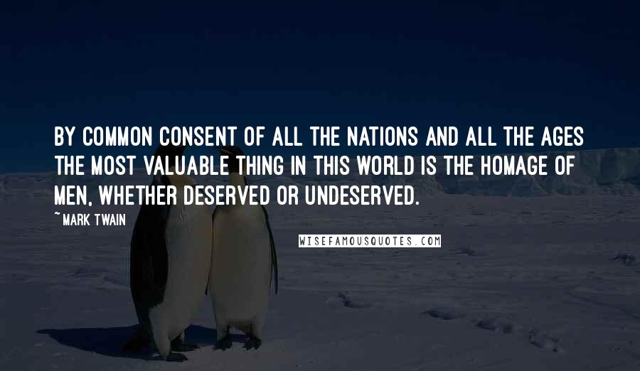 Mark Twain Quotes: By common consent of all the nations and all the ages the most valuable thing in this world is the homage of men, whether deserved or undeserved.