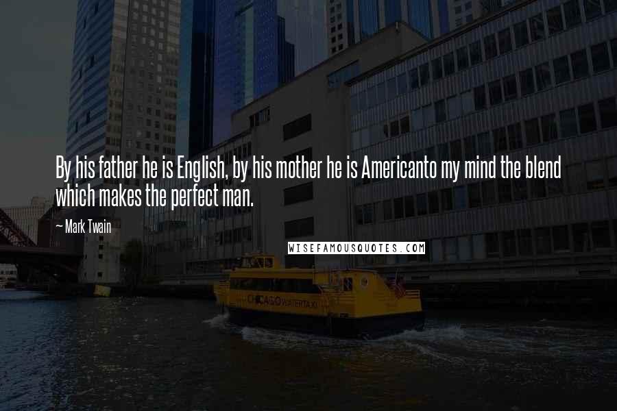 Mark Twain Quotes: By his father he is English, by his mother he is Americanto my mind the blend which makes the perfect man.