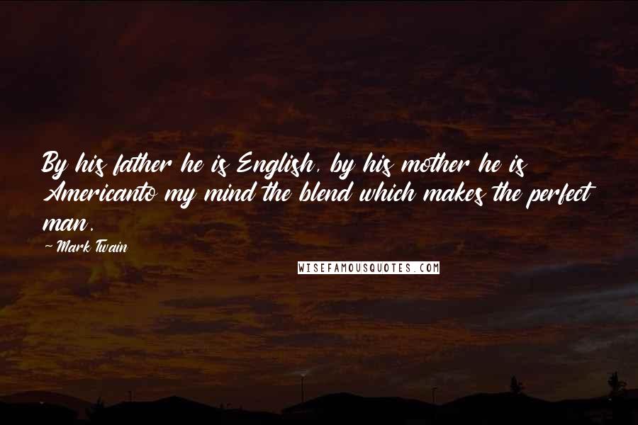 Mark Twain Quotes: By his father he is English, by his mother he is Americanto my mind the blend which makes the perfect man.