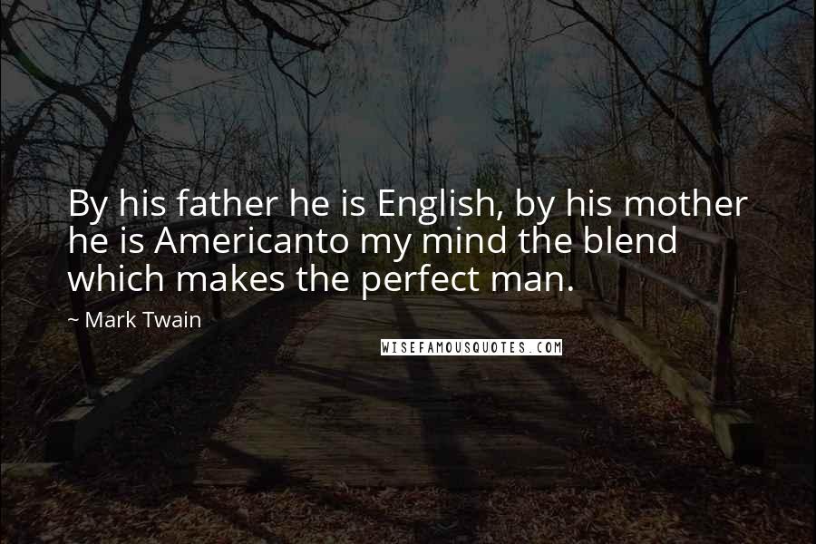 Mark Twain Quotes: By his father he is English, by his mother he is Americanto my mind the blend which makes the perfect man.