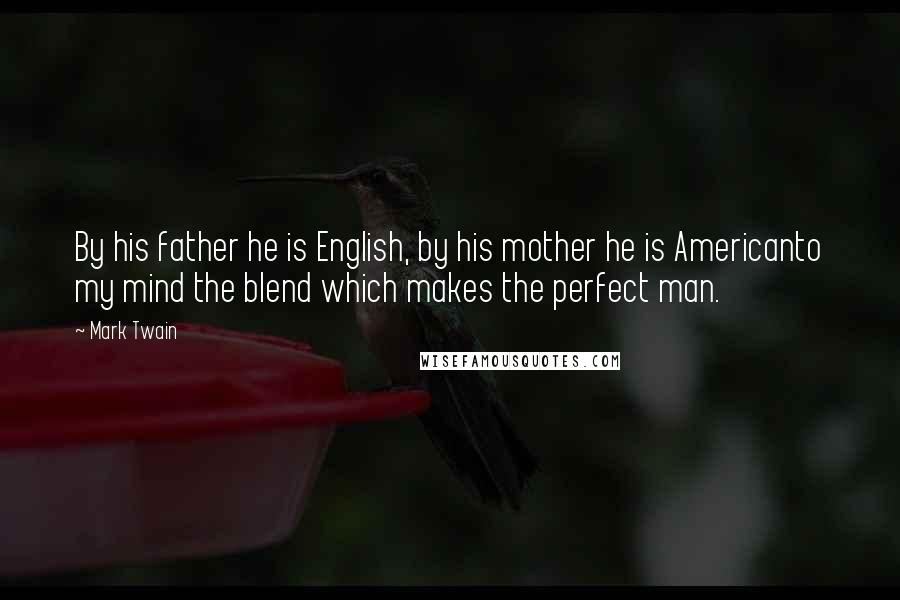 Mark Twain Quotes: By his father he is English, by his mother he is Americanto my mind the blend which makes the perfect man.