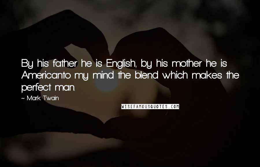 Mark Twain Quotes: By his father he is English, by his mother he is Americanto my mind the blend which makes the perfect man.