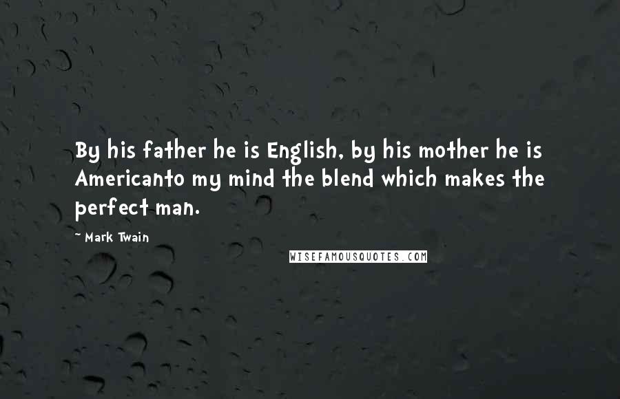 Mark Twain Quotes: By his father he is English, by his mother he is Americanto my mind the blend which makes the perfect man.
