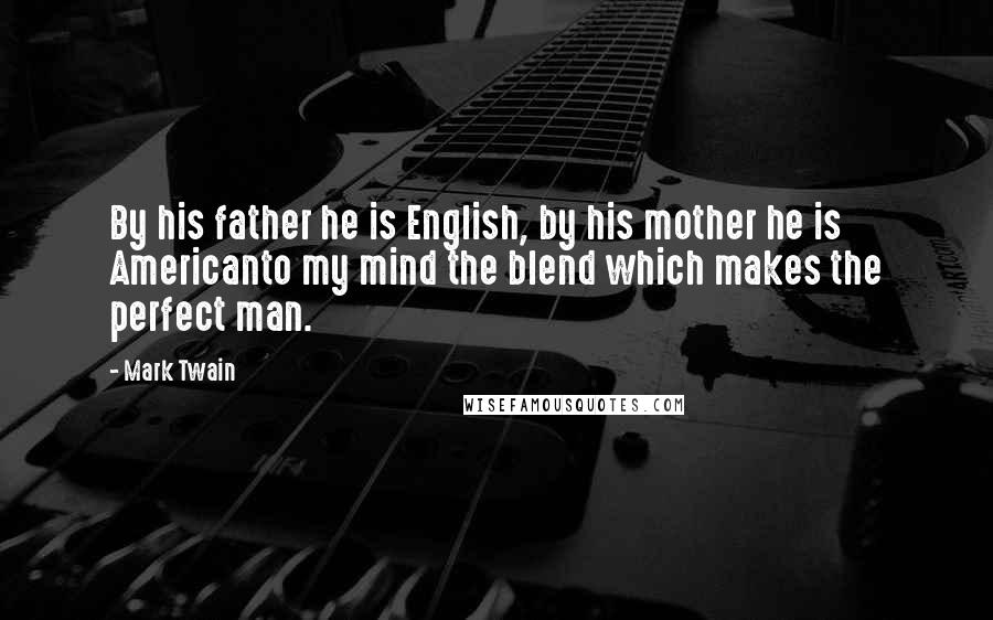 Mark Twain Quotes: By his father he is English, by his mother he is Americanto my mind the blend which makes the perfect man.