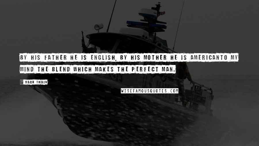 Mark Twain Quotes: By his father he is English, by his mother he is Americanto my mind the blend which makes the perfect man.