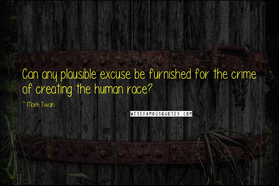 Mark Twain Quotes: Can any plausible excuse be furnished for the crime of creating the human race?