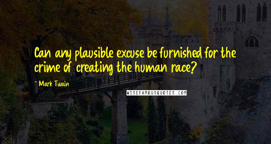 Mark Twain Quotes: Can any plausible excuse be furnished for the crime of creating the human race?