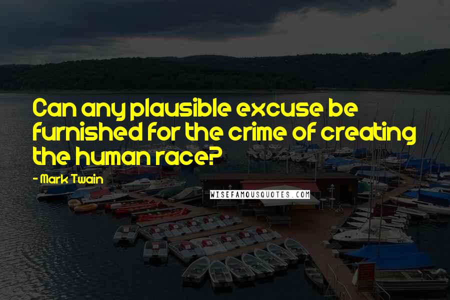 Mark Twain Quotes: Can any plausible excuse be furnished for the crime of creating the human race?