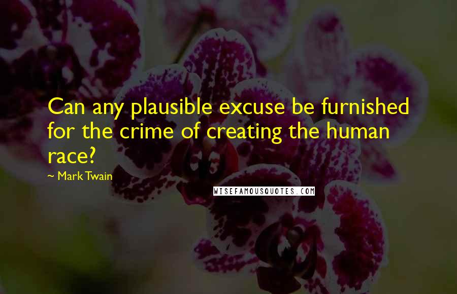 Mark Twain Quotes: Can any plausible excuse be furnished for the crime of creating the human race?
