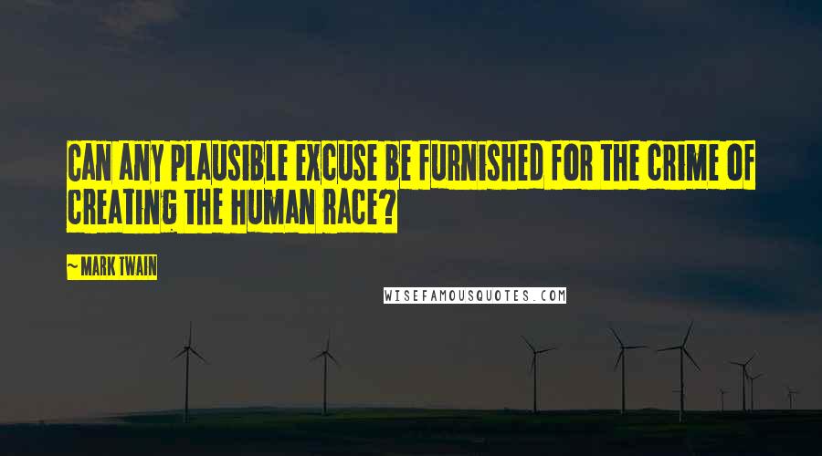 Mark Twain Quotes: Can any plausible excuse be furnished for the crime of creating the human race?