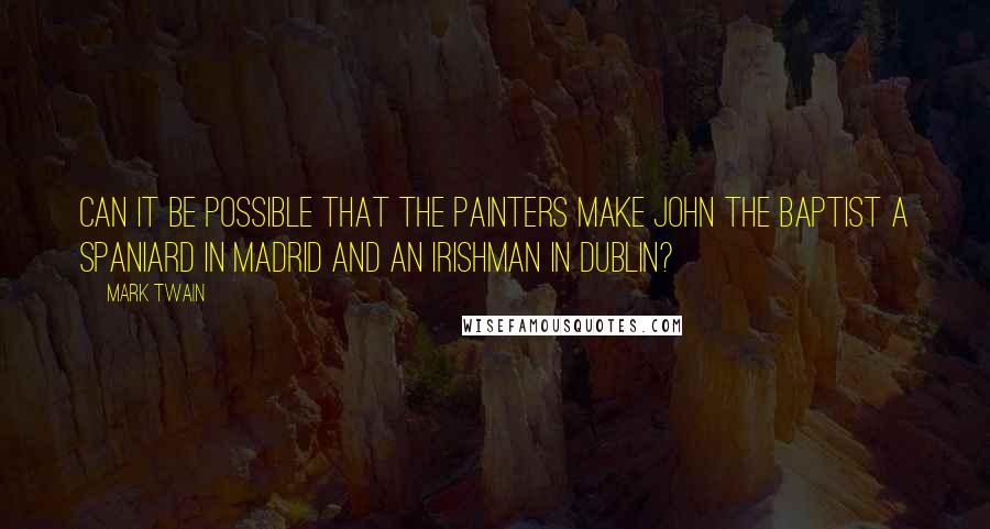 Mark Twain Quotes: Can it be possible that the painters make John the Baptist a Spaniard in Madrid and an Irishman in Dublin?