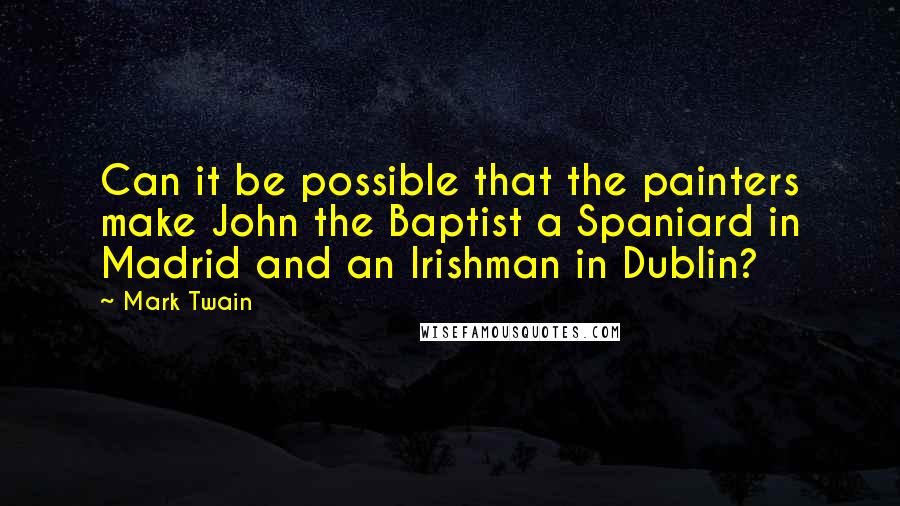 Mark Twain Quotes: Can it be possible that the painters make John the Baptist a Spaniard in Madrid and an Irishman in Dublin?