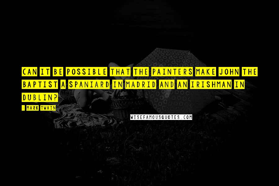 Mark Twain Quotes: Can it be possible that the painters make John the Baptist a Spaniard in Madrid and an Irishman in Dublin?