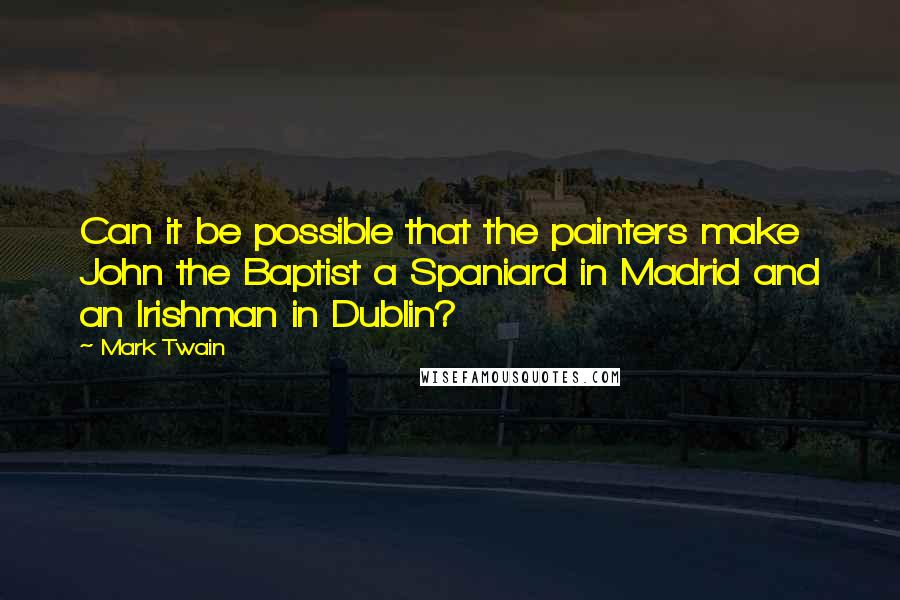 Mark Twain Quotes: Can it be possible that the painters make John the Baptist a Spaniard in Madrid and an Irishman in Dublin?