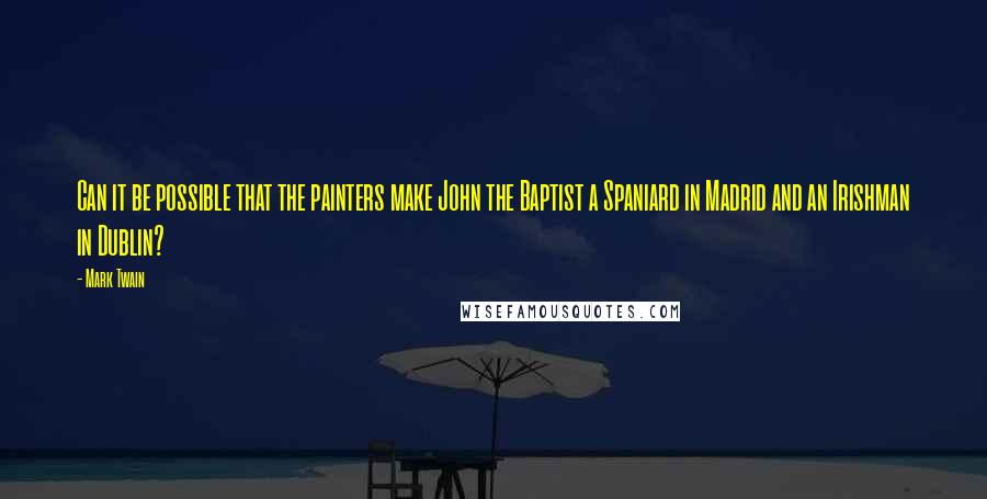 Mark Twain Quotes: Can it be possible that the painters make John the Baptist a Spaniard in Madrid and an Irishman in Dublin?