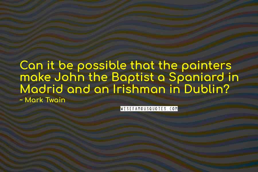 Mark Twain Quotes: Can it be possible that the painters make John the Baptist a Spaniard in Madrid and an Irishman in Dublin?