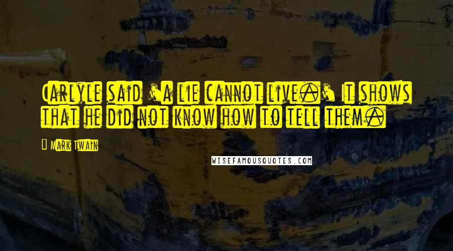 Mark Twain Quotes: Carlyle said 'a lie cannot live.' It shows that he did not know how to tell them.
