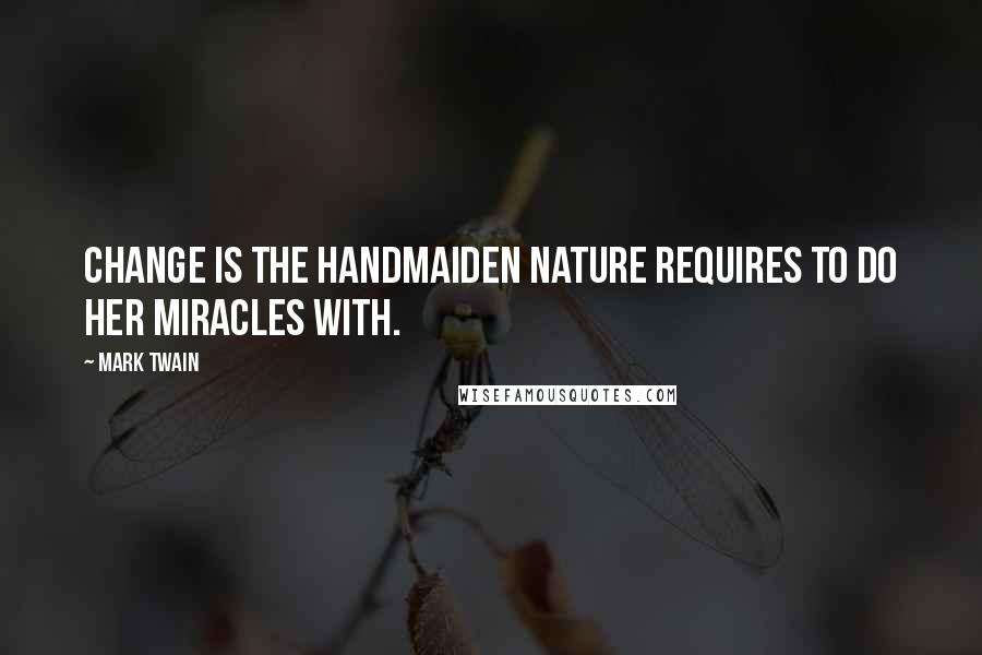 Mark Twain Quotes: Change is the handmaiden Nature requires to do her miracles with.