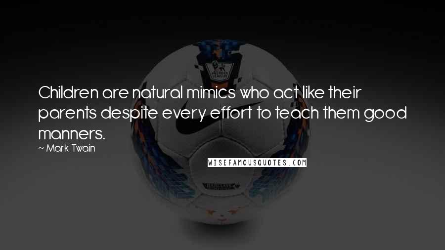 Mark Twain Quotes: Children are natural mimics who act like their parents despite every effort to teach them good manners.