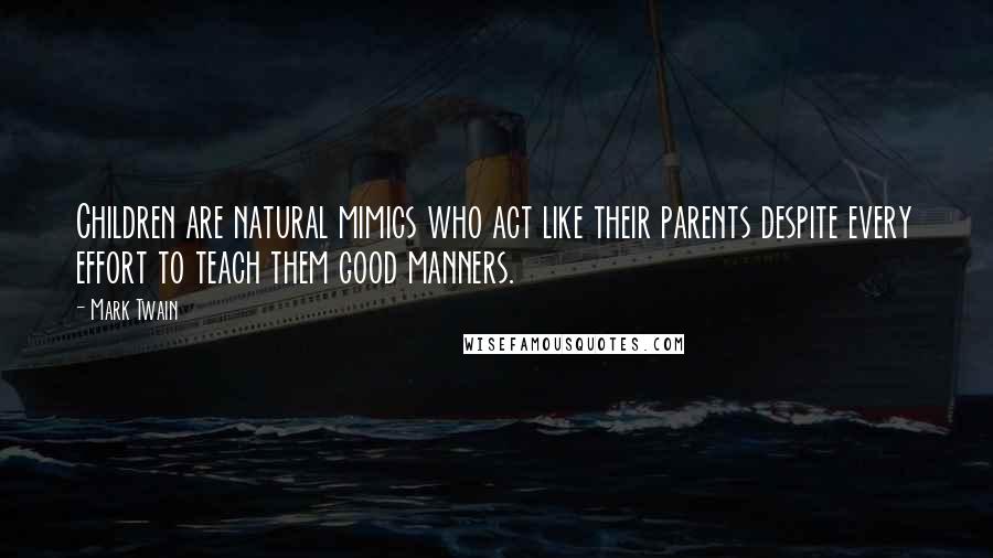 Mark Twain Quotes: Children are natural mimics who act like their parents despite every effort to teach them good manners.