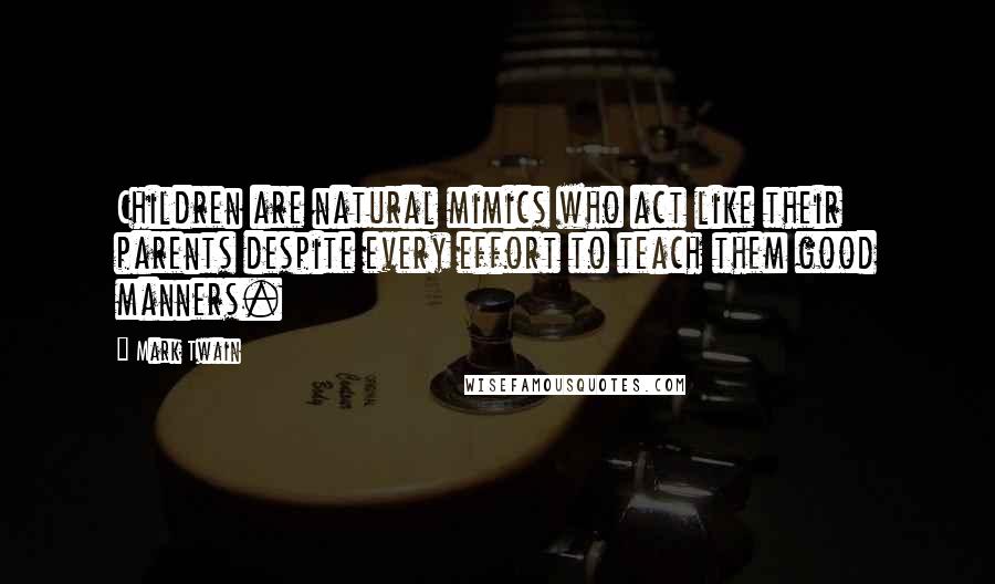 Mark Twain Quotes: Children are natural mimics who act like their parents despite every effort to teach them good manners.