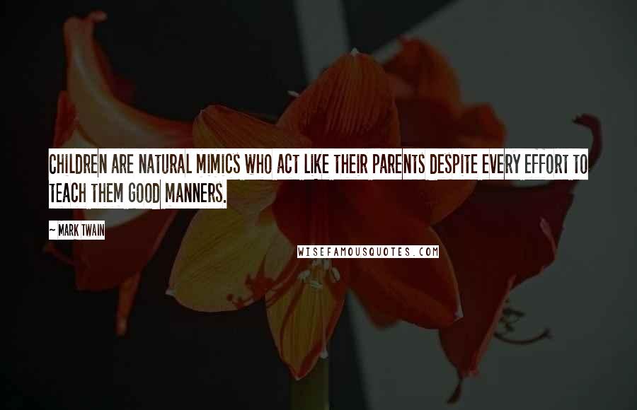 Mark Twain Quotes: Children are natural mimics who act like their parents despite every effort to teach them good manners.