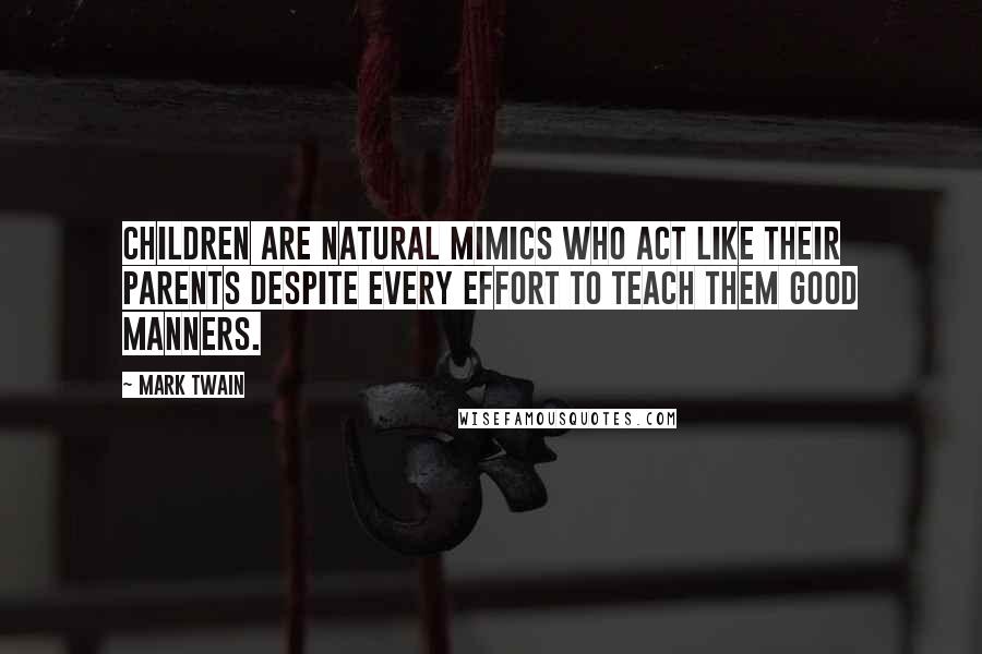 Mark Twain Quotes: Children are natural mimics who act like their parents despite every effort to teach them good manners.