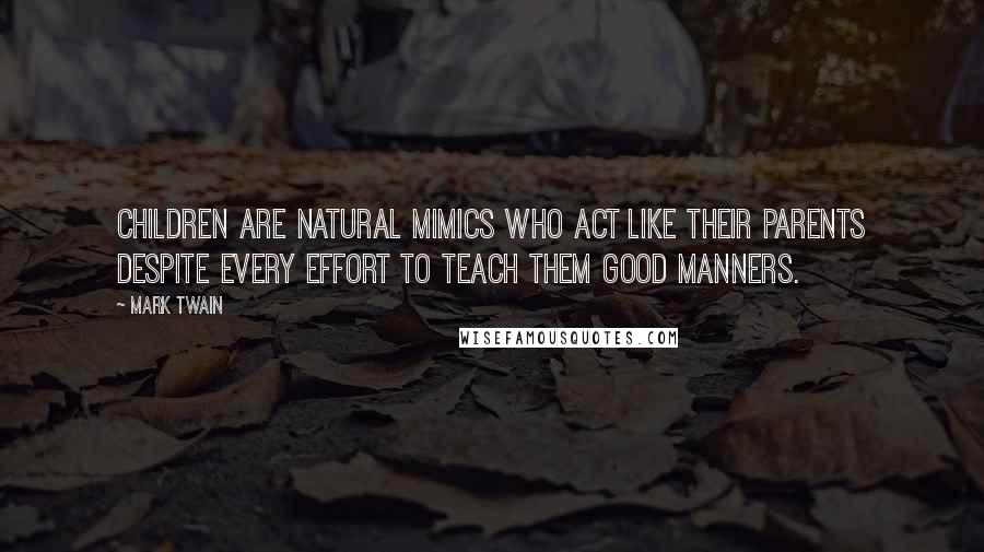 Mark Twain Quotes: Children are natural mimics who act like their parents despite every effort to teach them good manners.