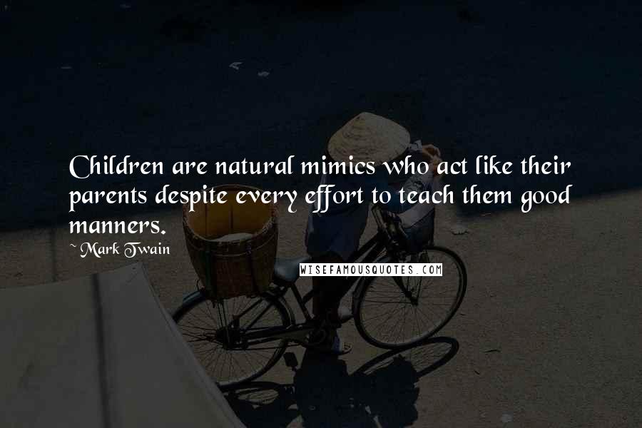 Mark Twain Quotes: Children are natural mimics who act like their parents despite every effort to teach them good manners.