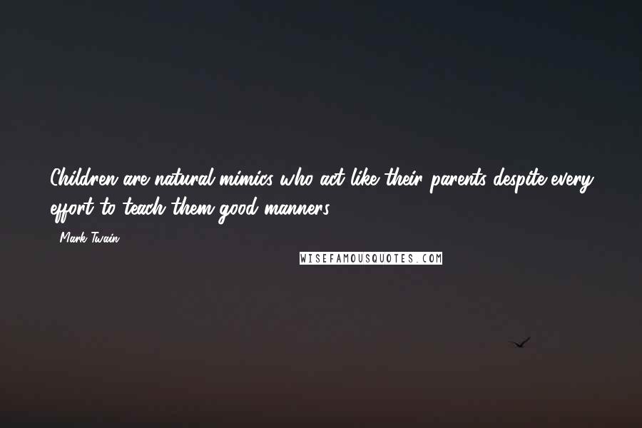 Mark Twain Quotes: Children are natural mimics who act like their parents despite every effort to teach them good manners.