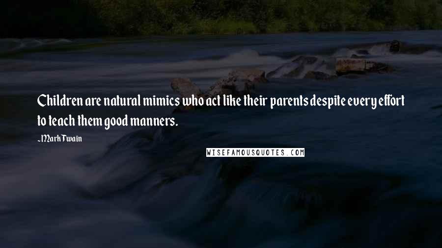 Mark Twain Quotes: Children are natural mimics who act like their parents despite every effort to teach them good manners.