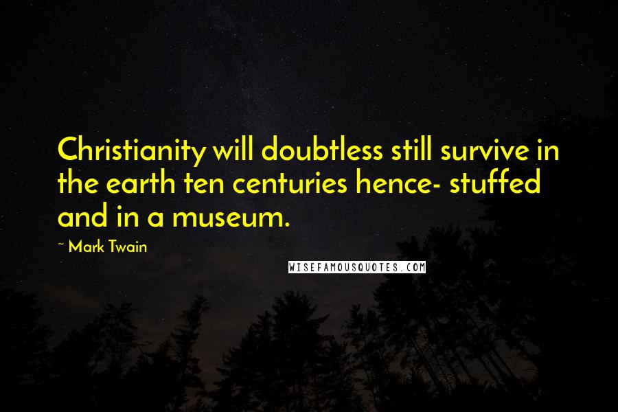 Mark Twain Quotes: Christianity will doubtless still survive in the earth ten centuries hence- stuffed and in a museum.