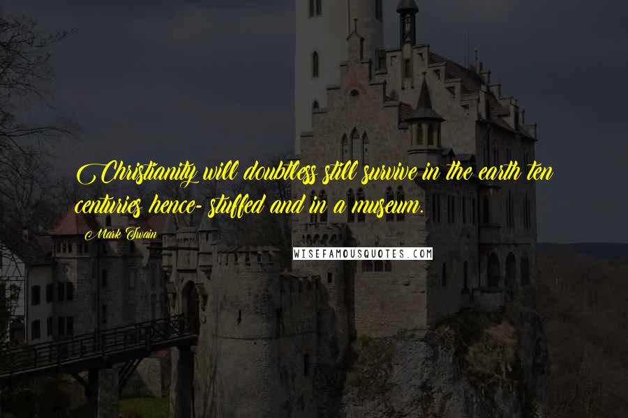 Mark Twain Quotes: Christianity will doubtless still survive in the earth ten centuries hence- stuffed and in a museum.